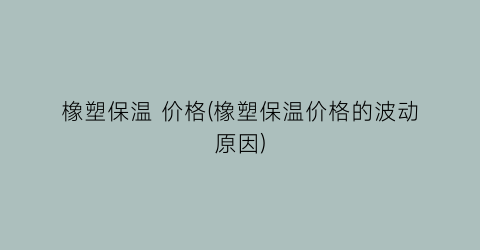 橡塑保温 价格(橡塑保温价格的波动原因)
